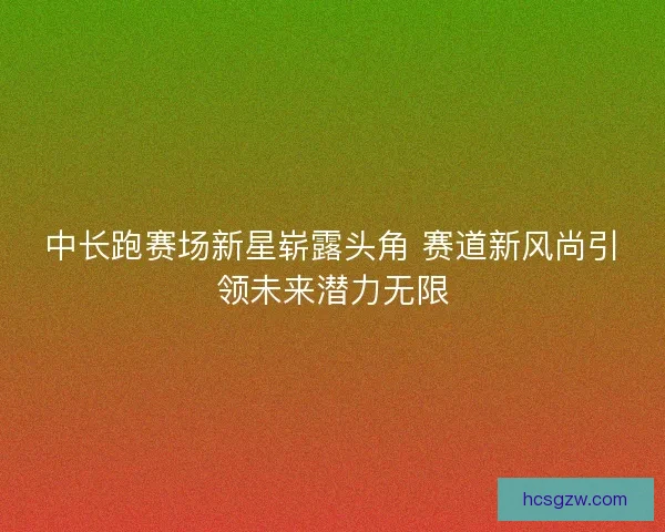 中长跑赛场新星崭露头角 赛道新风尚引领未来潜力无限