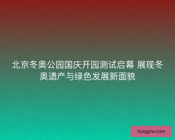 北京冬奥公园国庆开园测试启幕 展现冬奥遗产与绿色发展新面貌