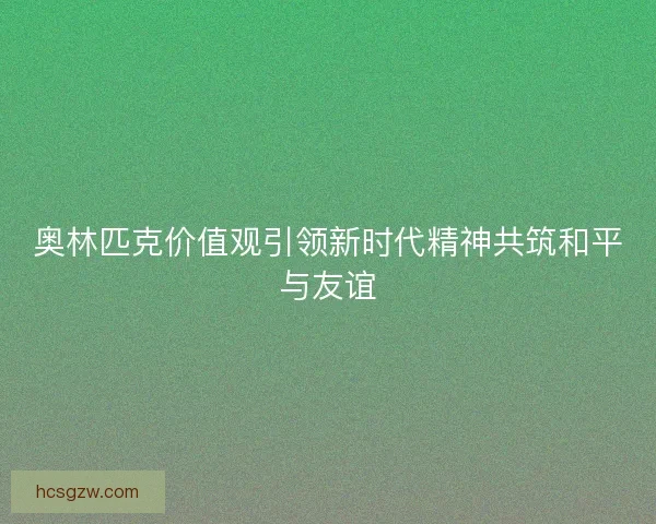 奥林匹克价值观引领新时代精神共筑和平与友谊