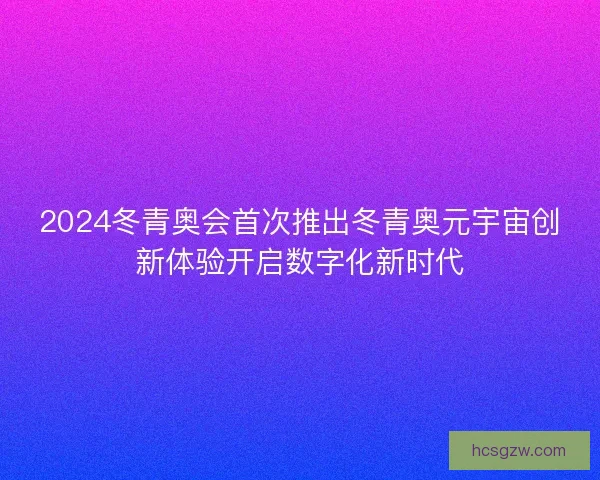 2024冬青奥会首次推出冬青奥元宇宙创新体验开启数字化新时代