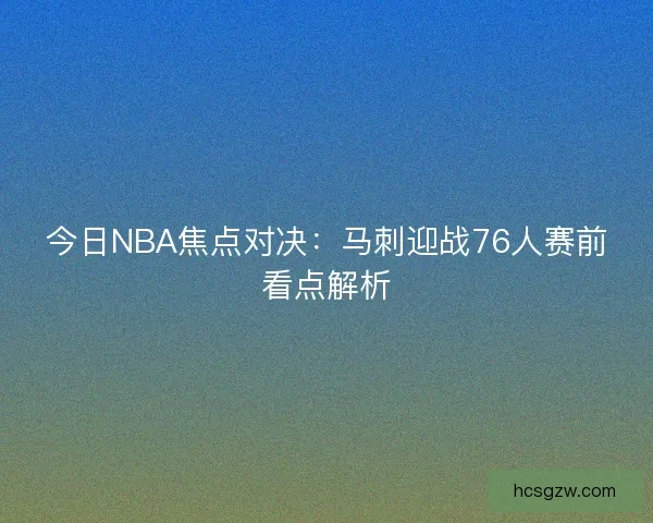 今日NBA焦点对决：马刺迎战76人赛前看点解析
